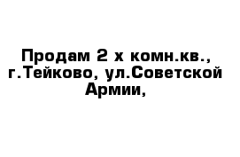 Продам 2-х комн.кв., г.Тейково, ул.Советской Армии,